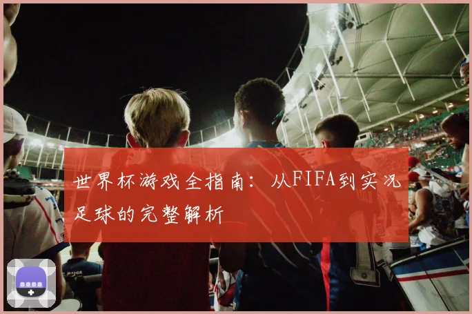 世界杯游戏全指南：从FIFA到实况足球的完整解析