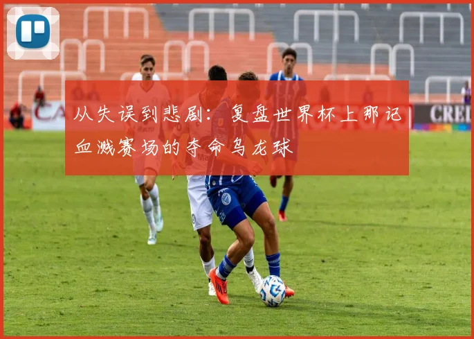 从失误到悲剧：复盘世界杯上那记血溅赛场的夺命乌龙球