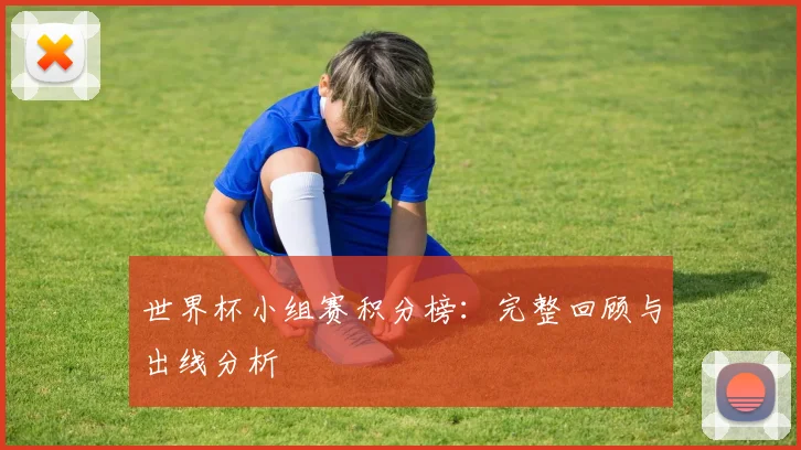 世界杯小组赛积分榜：完整回顾与出线分析