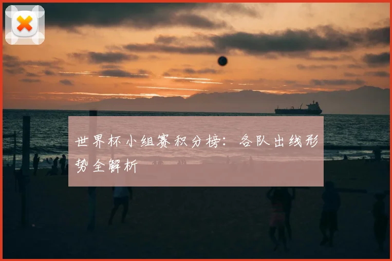 世界杯小组赛积分榜：各队出线形势全解析
