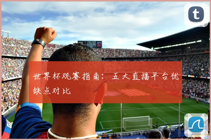 世界杯观赛指南：五大直播平台优缺点对比