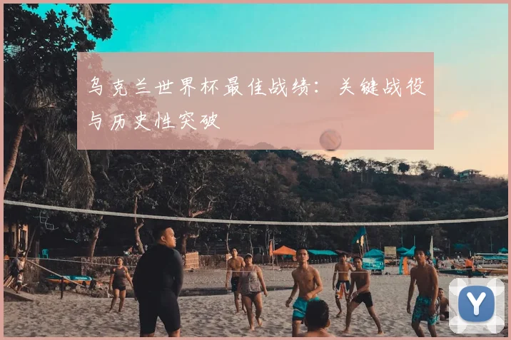 乌克兰世界杯最佳战绩：关键战役与历史性突破