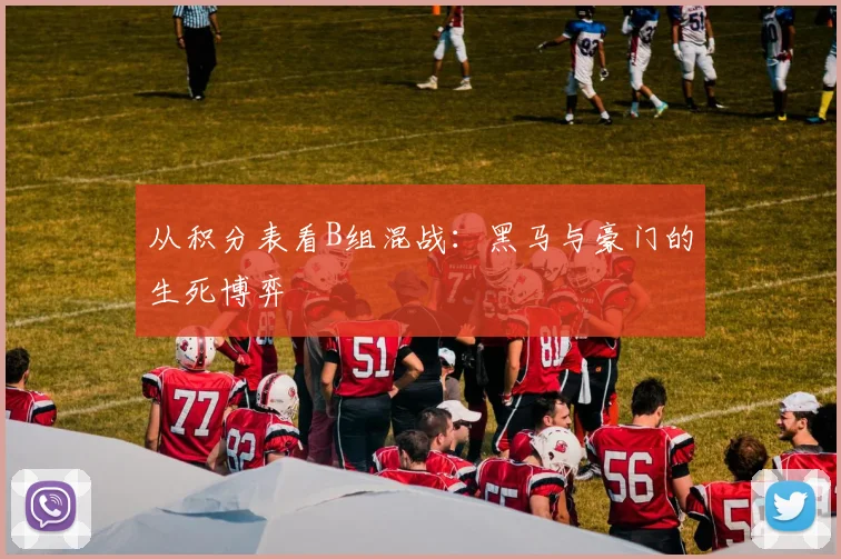 从积分表看B组混战：黑马与豪门的生死博弈