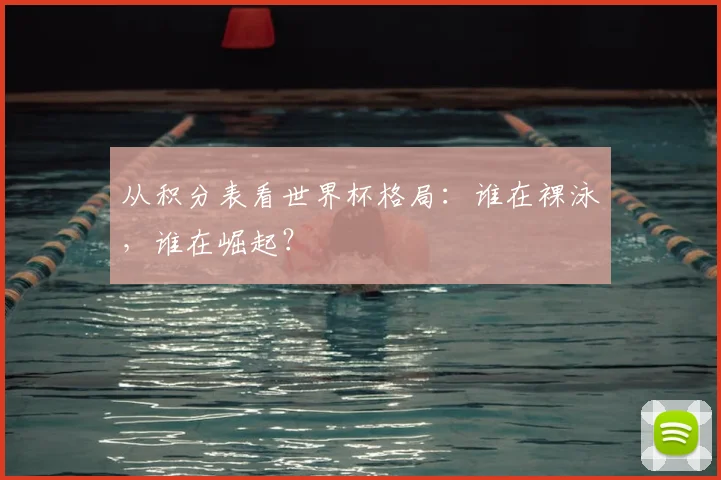 从积分表看世界杯格局：谁在裸泳，谁在崛起？