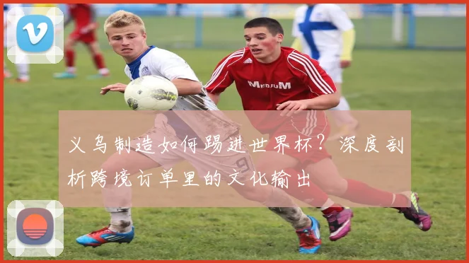 义乌制造如何踢进世界杯？深度剖析跨境订单里的文化输出