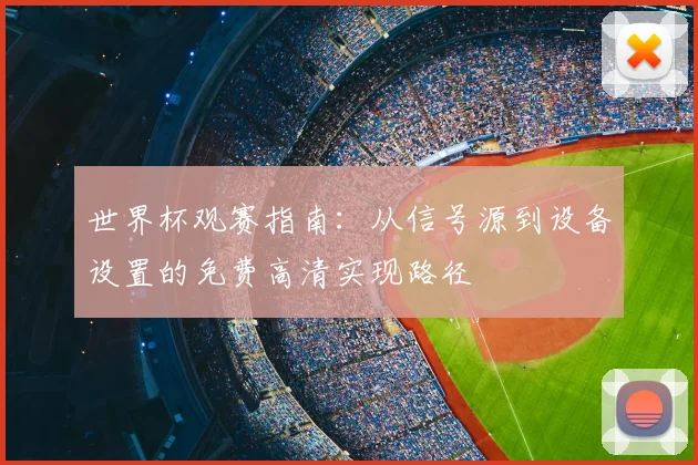 世界杯观赛指南：从信号源到设备设置的免费高清实现路径