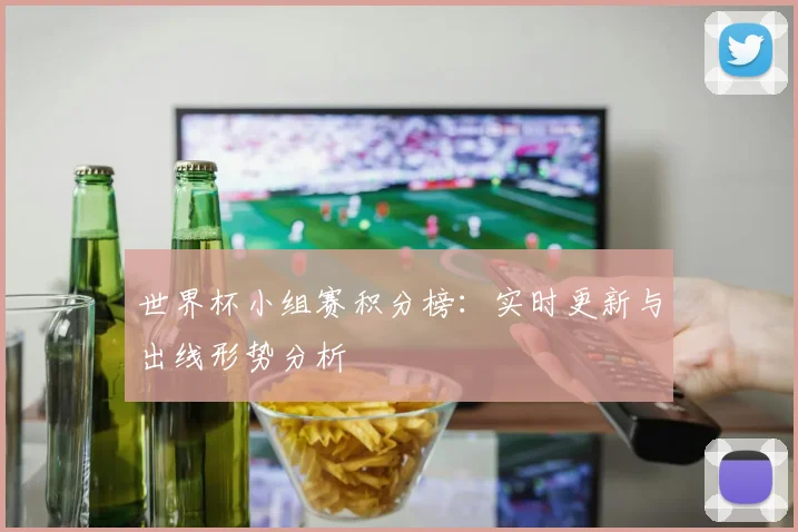 世界杯小组赛积分榜：实时更新与出线形势分析