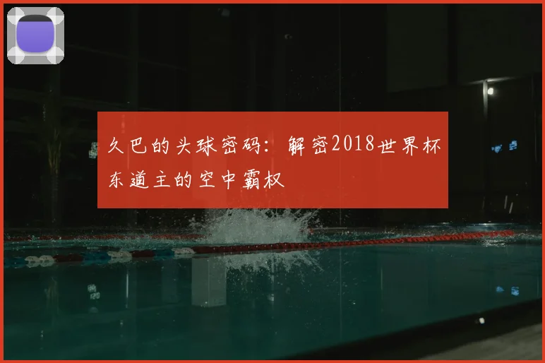 久巴的头球密码：解密2018世界杯东道主的空中霸权