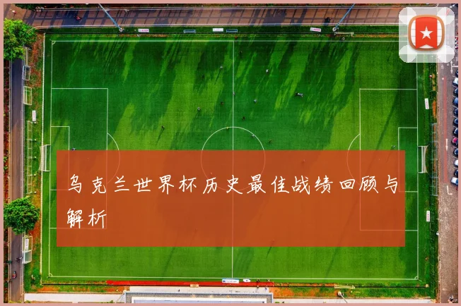 乌克兰世界杯历史最佳战绩回顾与解析